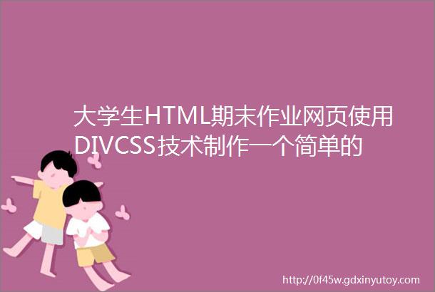 大学生HTML期末作业网页使用DIVCSS技术制作一个简单的小