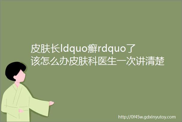 皮肤长ldquo癣rdquo了该怎么办皮肤科医生一次讲清楚