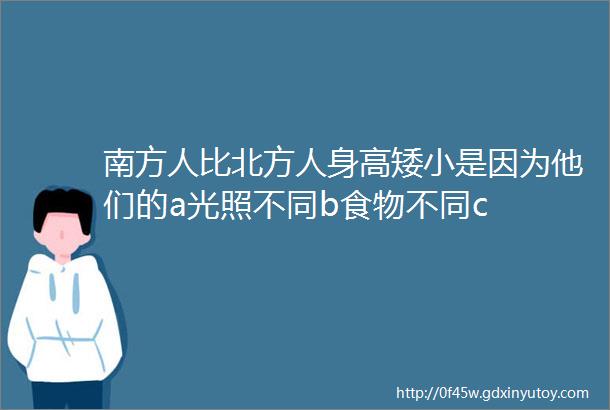 南方人比北方人身高矮小是因为他们的a光照不同b食物不同c