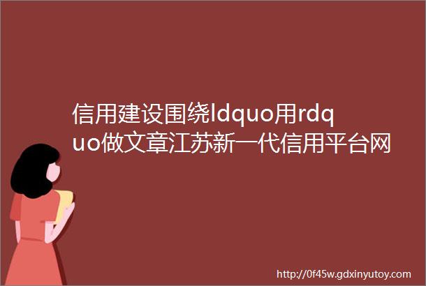 信用建设围绕ldquo用rdquo做文章江苏新一代信用平台网站ldquo用rdquo点纷呈